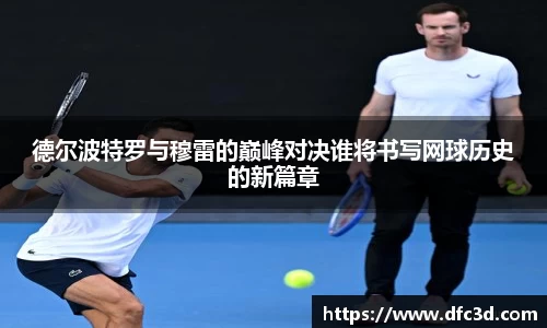 德尔波特罗与穆雷的巅峰对决谁将书写网球历史的新篇章