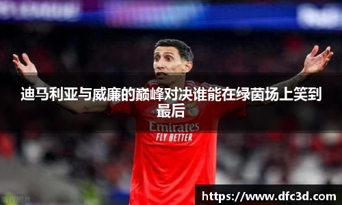 迪马利亚与威廉的巅峰对决谁能在绿茵场上笑到最后