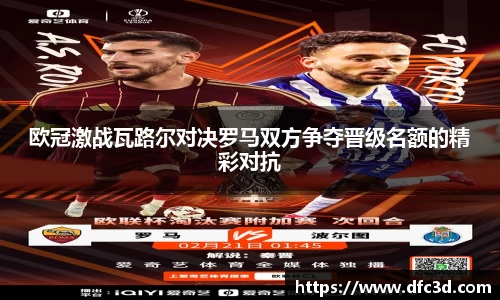 欧冠激战瓦路尔对决罗马双方争夺晋级名额的精彩对抗
